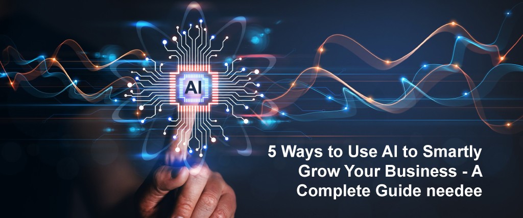 Five Ways to Use AI to Smartly Grow Your Business: A Complete Guide